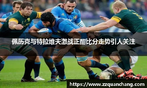 佩历克与特拉维夫激战正酣比分走势引人关注