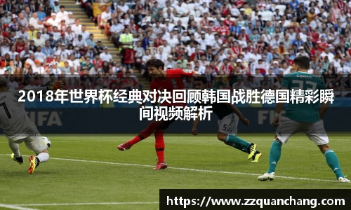 2018年世界杯经典对决回顾韩国战胜德国精彩瞬间视频解析
